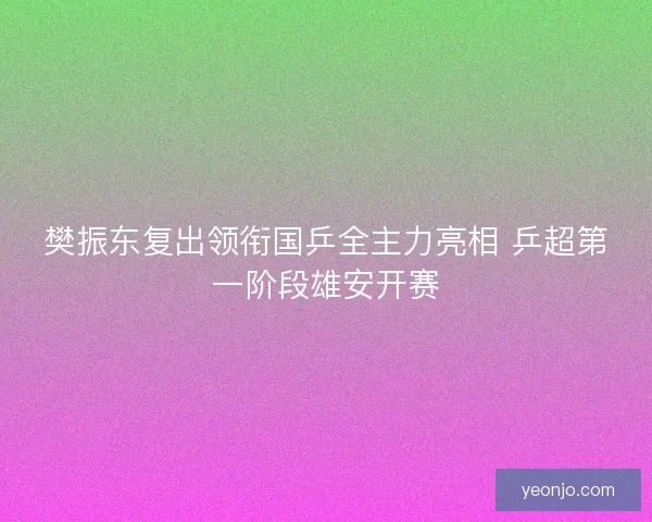 樊振东复出领衔国乒全主力亮相 乒超第一阶段雄安开赛