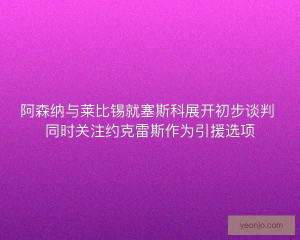 阿森纳与莱比锡就塞斯科展开初步谈判 同时关注约克雷斯作为引援选项
