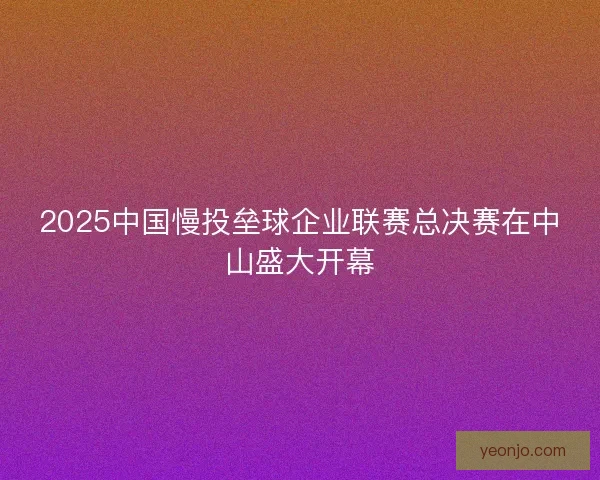 2025中国慢投垒球企业联赛总决赛在中山盛大开幕