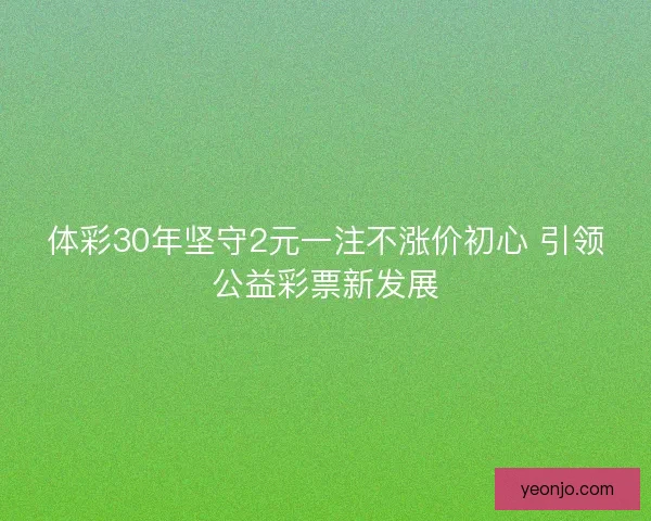 体彩30年坚守2元一注不涨价初心 引领公益彩票新发展