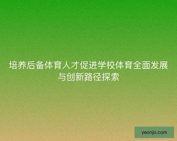 培养后备体育人才促进学校体育全面发展与创新路径探索