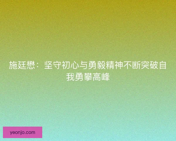 施廷懋:坚守初心与勇毅精神不断突破自我勇攀高峰 施廷懋:坚守初心与勇毅精神不断突破自我勇攀高峰