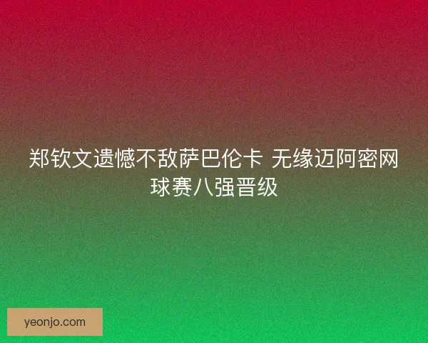 郑钦文遗憾不敌萨巴伦卡 无缘迈阿密网球赛八强晋级
