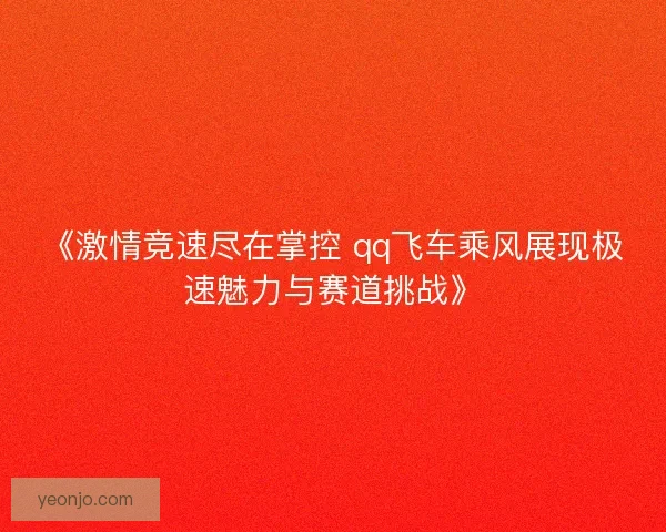 《激情竞速尽在掌控 qq飞车乘风展现极速魅力与赛道挑战》 《激情竞速尽在掌控 qq飞车乘风展现极速魅力与赛道挑战》