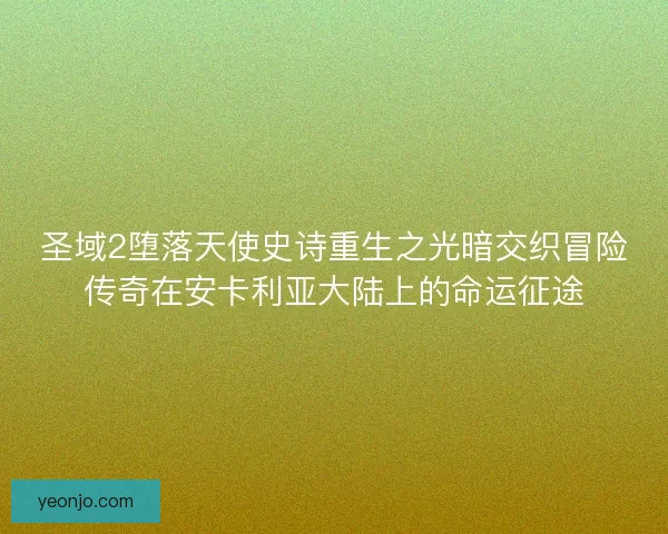 圣域2堕落天使史诗重生之光暗交织冒险传奇在安卡利亚大陆上的命运征途 圣域2堕落天使史诗重生之光暗交织冒险传奇在安卡利亚大陆上的命运征途