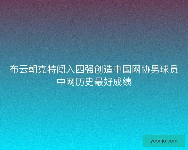 布云朝克特闯入四强创造中国网协男球员中网历史最好成绩