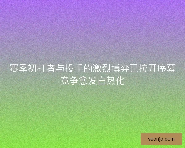 赛季初打者与投手的激烈博弈已拉开序幕竞争愈发白热化