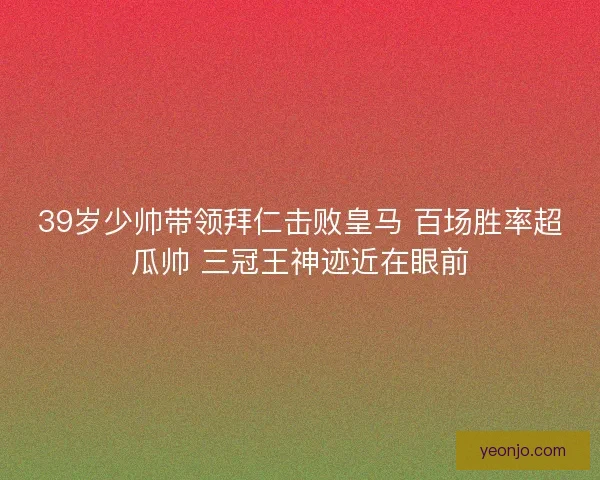 39岁少帅带领拜仁击败皇马 百场胜率超瓜帅 三冠王神迹近在眼前 39岁少帅带领拜仁击败皇马 百场胜率超瓜帅 三冠王神迹近在眼前