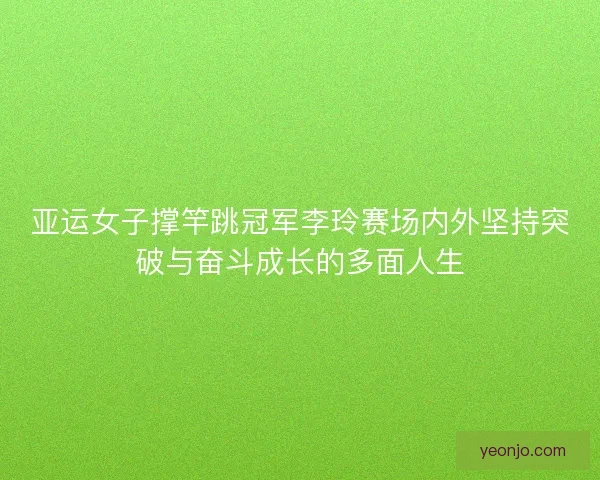 亚运女子撑竿跳冠军李玲赛场内外坚持突破与奋斗成长的多面人生