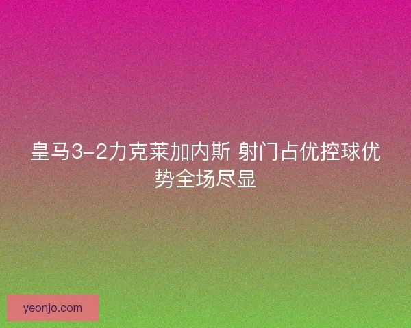 皇马3-2力克莱加内斯 射门占优控球优势全场尽显 皇马3-2力克莱加内斯 射门占优控球优势全场尽显