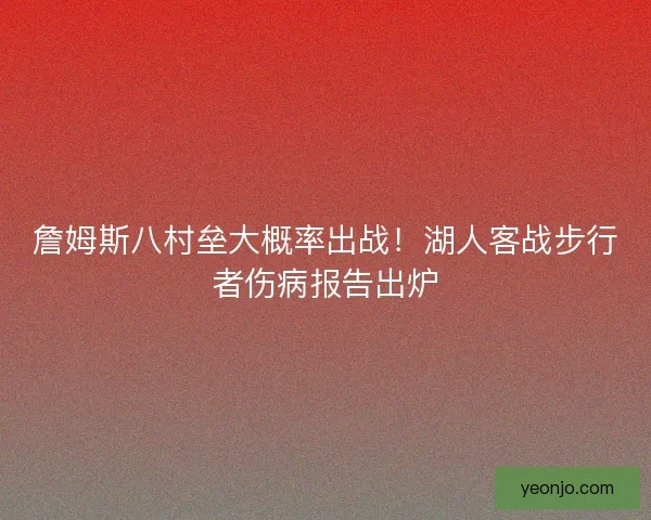 詹姆斯八村垒大概率出战！湖人客战步行者伤病报告出炉