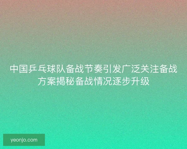中国乒乓球队备战节奏引发广泛关注备战方案揭秘备战情况逐步升级