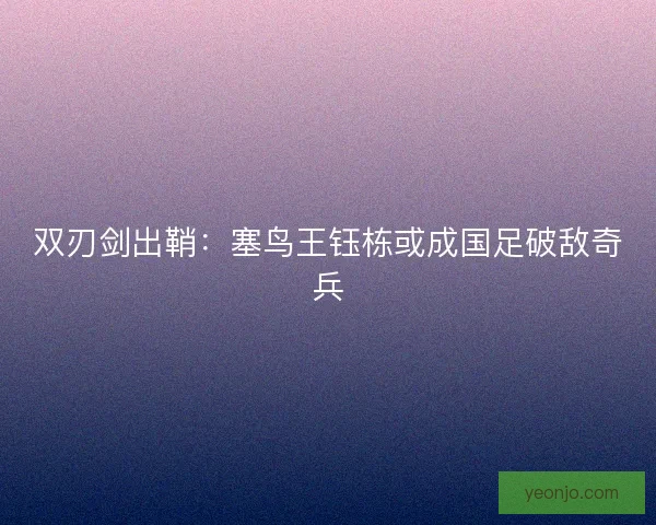 双刃剑出鞘：塞鸟王钰栋或成国足破敌奇兵