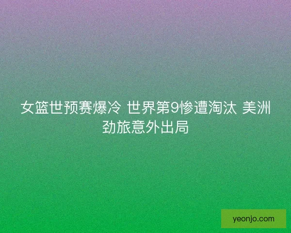 女篮世预赛爆冷 世界第9惨遭淘汰 美洲劲旅意外出局 女篮世预赛爆冷 世界第9惨遭淘汰 美洲劲旅意外出局
