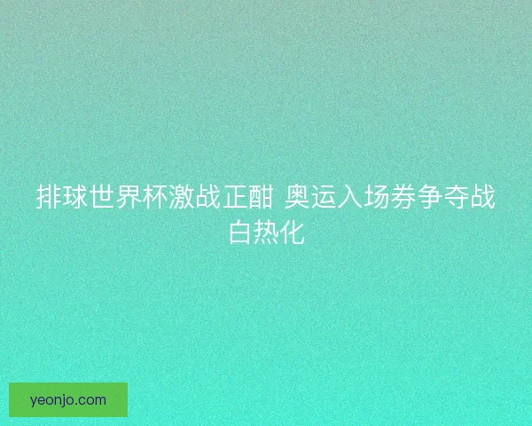排球世界杯激战正酣 奥运入场券争夺战白热化 排球世界杯激战正酣 奥运入场券争夺战白热化
