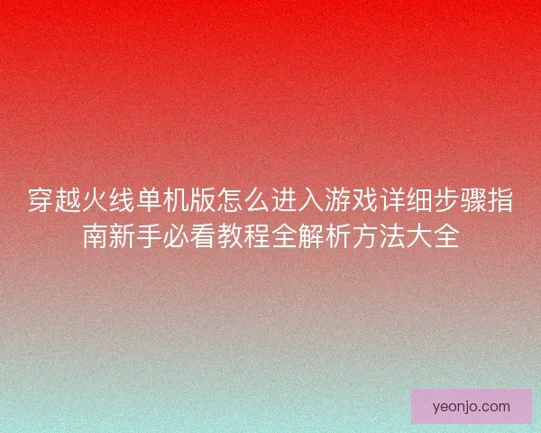 穿越火线单机版怎么进入游戏详细步骤指南新手必看教程全解析方法大全 穿越火线单机版怎么进入游戏详细步骤指南新手必看教程全解析方法大全