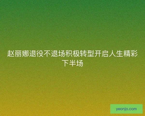 赵丽娜退役不退场积极转型开启人生精彩下半场 赵丽娜退役不退场积极转型开启人生精彩下半场