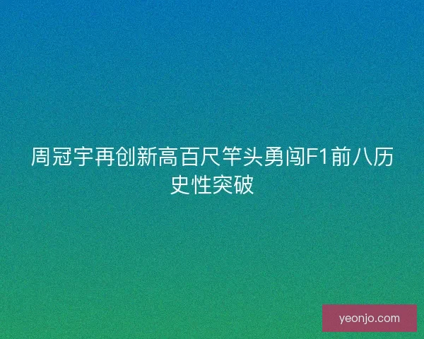 周冠宇再创新高百尺竿头勇闯F1前八历史性突破