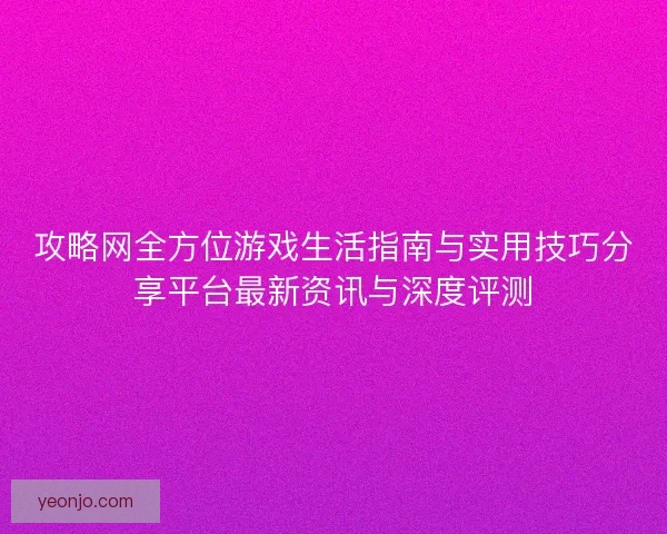攻略网全方位游戏生活指南与实用技巧分享平台最新资讯与深度评测