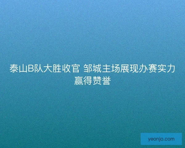 泰山B队大胜收官 邹城主场展现办赛实力赢得赞誉