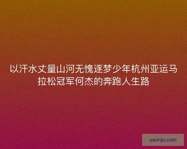 以汗水丈量山河无愧逐梦少年杭州亚运马拉松冠军何杰的奔跑人生路 以汗水丈量山河无愧逐梦少年杭州亚运马拉松冠军何杰的奔跑人生路