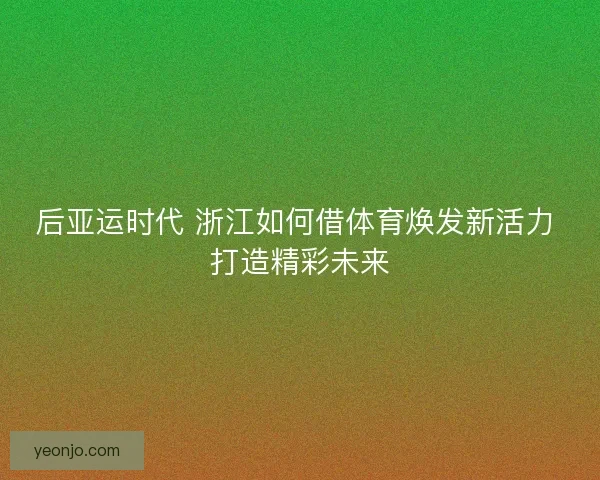 后亚运时代 浙江如何借体育焕发新活力 打造精彩未来