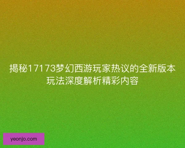揭秘17173梦幻西游玩家热议的全新版本玩法深度解析精彩内容 揭秘17173梦幻西游玩家热议的全新版本玩法深度解析精彩内容