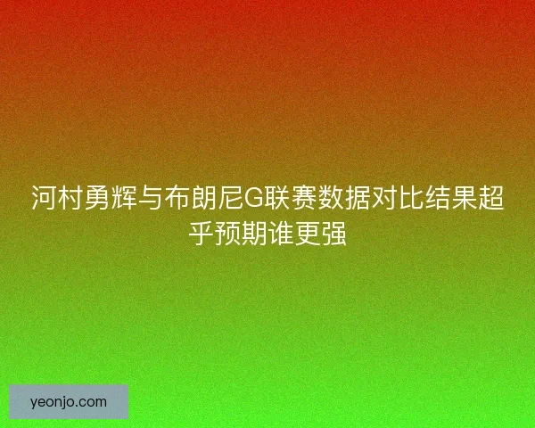 河村勇辉与布朗尼G联赛数据对比结果超乎预期谁更强 河村勇辉与布朗尼G联赛数据对比结果超乎预期谁更强
