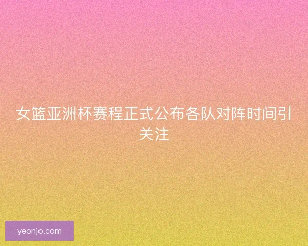 女篮亚洲杯赛程正式公布各队对阵时间引关注