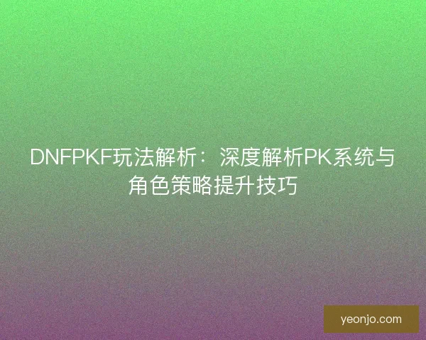 DNFPKF玩法解析：深度解析PK系统与角色策略提升技巧