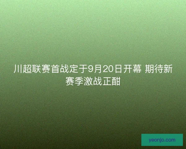 川超联赛首战定于9月20日开幕 期待新赛季激战正酣