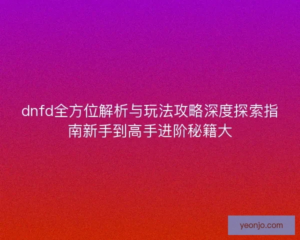 dnfd全方位解析与玩法攻略深度探索指南新手到高手进阶秘籍大