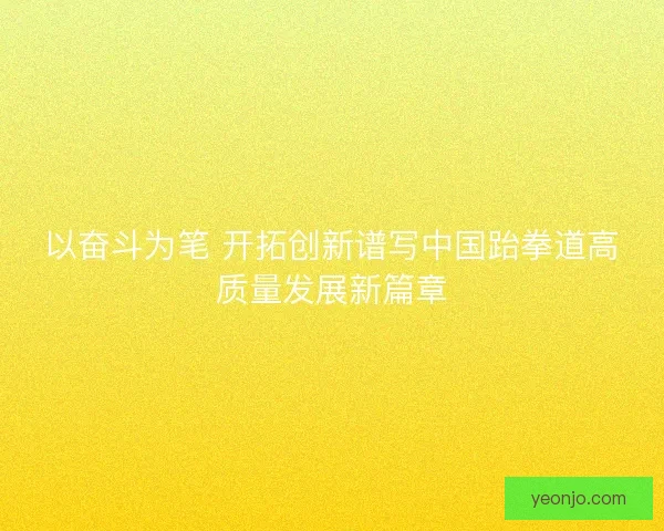 以奋斗为笔 开拓创新谱写中国跆拳道高质量发展新篇章