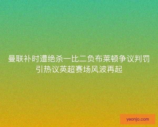 曼联补时遭绝杀一比二负布莱顿争议判罚引热议英超赛场风波再起 曼联补时遭绝杀一比二负布莱顿争议判罚引热议英超赛场风波再起