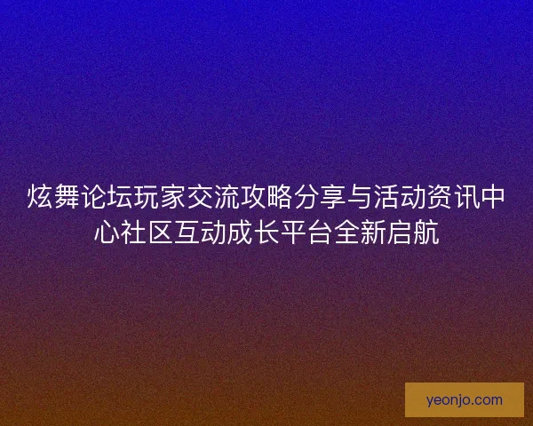 炫舞论坛玩家交流攻略分享与活动资讯中心社区互动成长平台全新启航 炫舞论坛玩家交流攻略分享与活动资讯中心社区互动成长平台全新启航