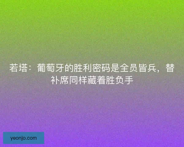 若塔：葡萄牙的胜利密码是全员皆兵，替补席同样藏着胜负手